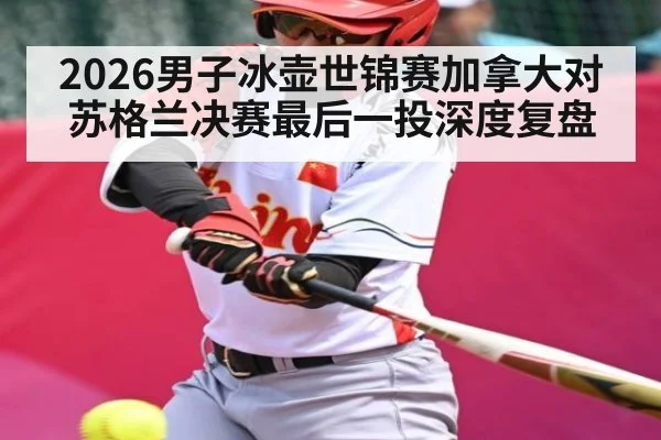 2026男子冰壶世锦赛加拿大对苏格兰决赛最后一投深度复盘